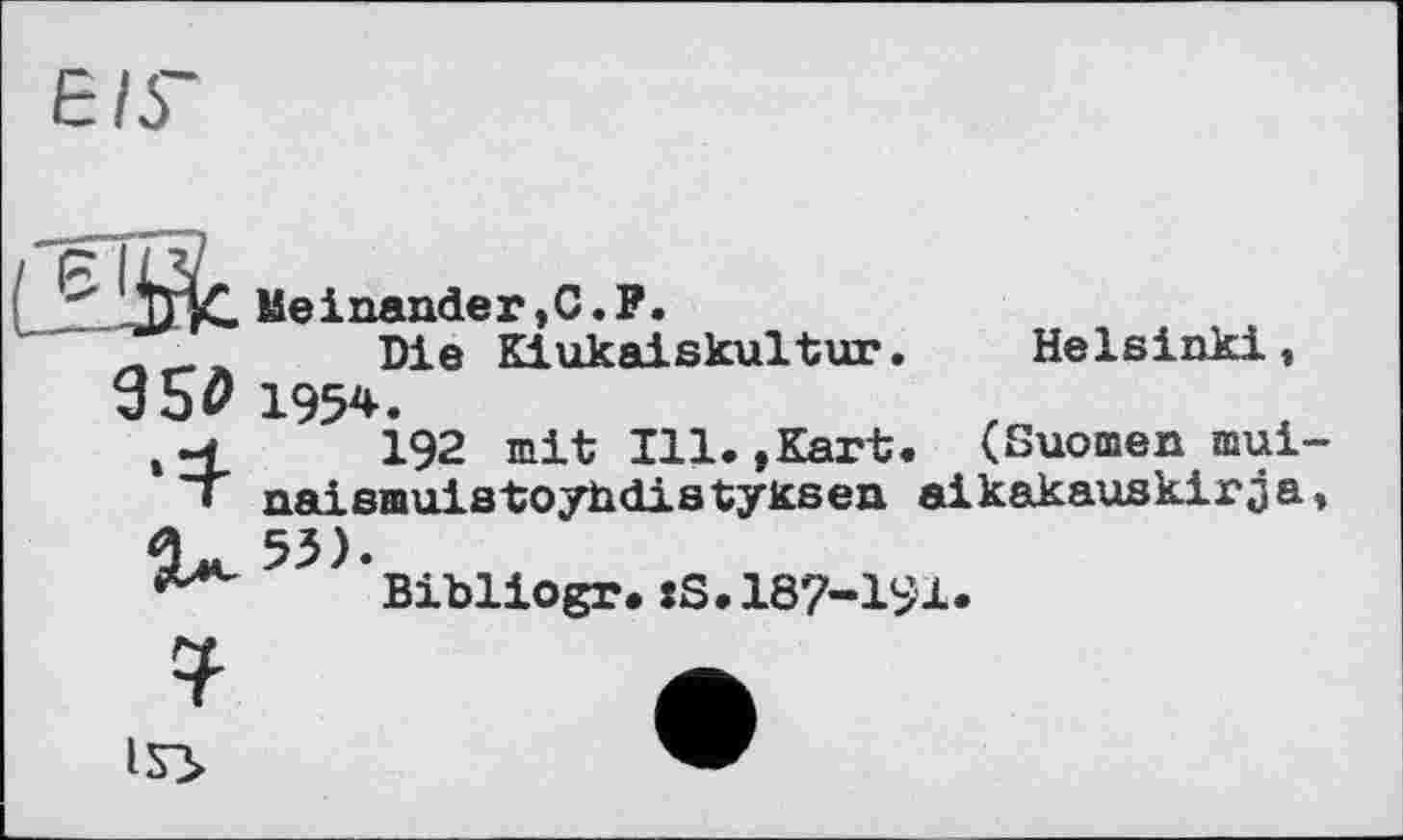 ﻿Meinender,C.P.
_ _ x	Die Kiukaiskultur.
950 1954.
t4	192 mit Ill.,Kart
• naismuistoyhdistyksen
Helsinki, (Suomen mui aikakauskirja
Bibliogr»:S.187-191